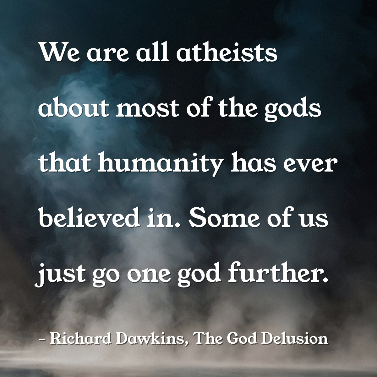 We are all atheists about most of the gods that humanity has ever believed in. Some of us just go one god further.