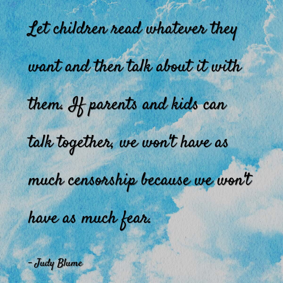 Let children read whatever they want and then talk about it with them. If parents and kids can talk together, we won't have as much censorship because we won't have as much fear.