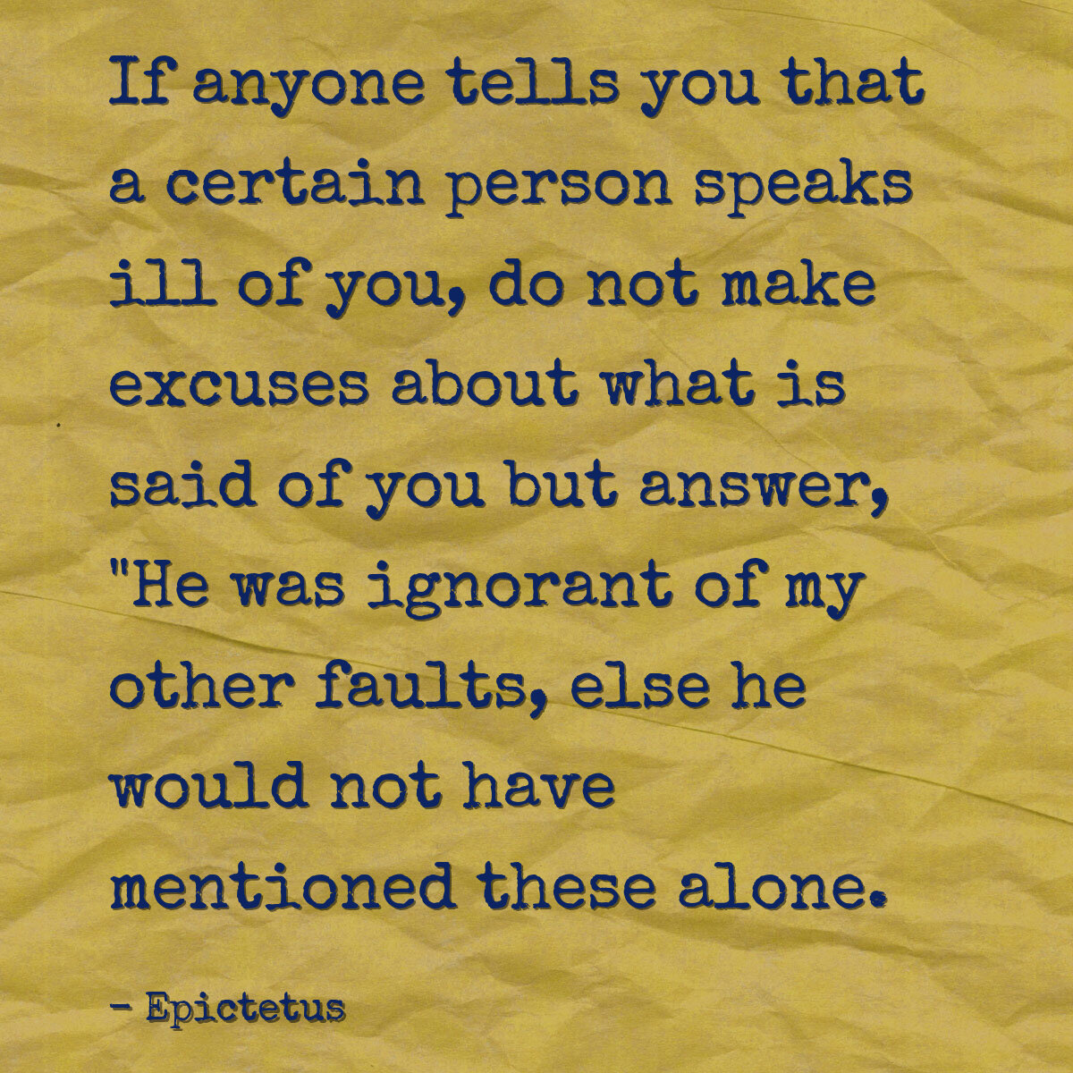 If anyone tells you that a certain person speaks ill of you, do not make excuses about what is said of you but answer, "He was ignorant of my other faults, else he would not have mentioned these alone.