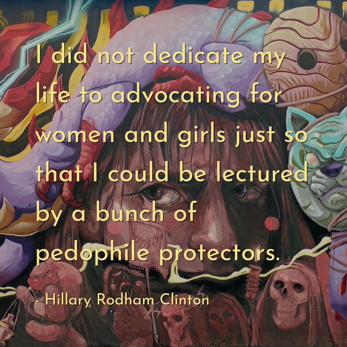 I did not dedicate my life to advocating for women and girls just so that I could be lectured by a bunch of pedophile protectors.
