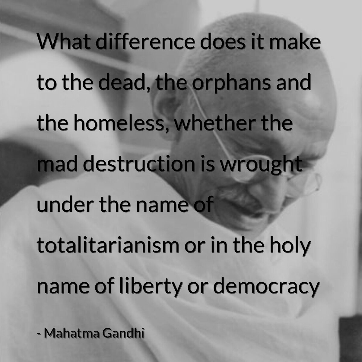 What difference does it make to the dead, the orphans and the homeless, whether the mad destruction is wrought under the name of totalitarianism or in the holy name of liberty or democracy