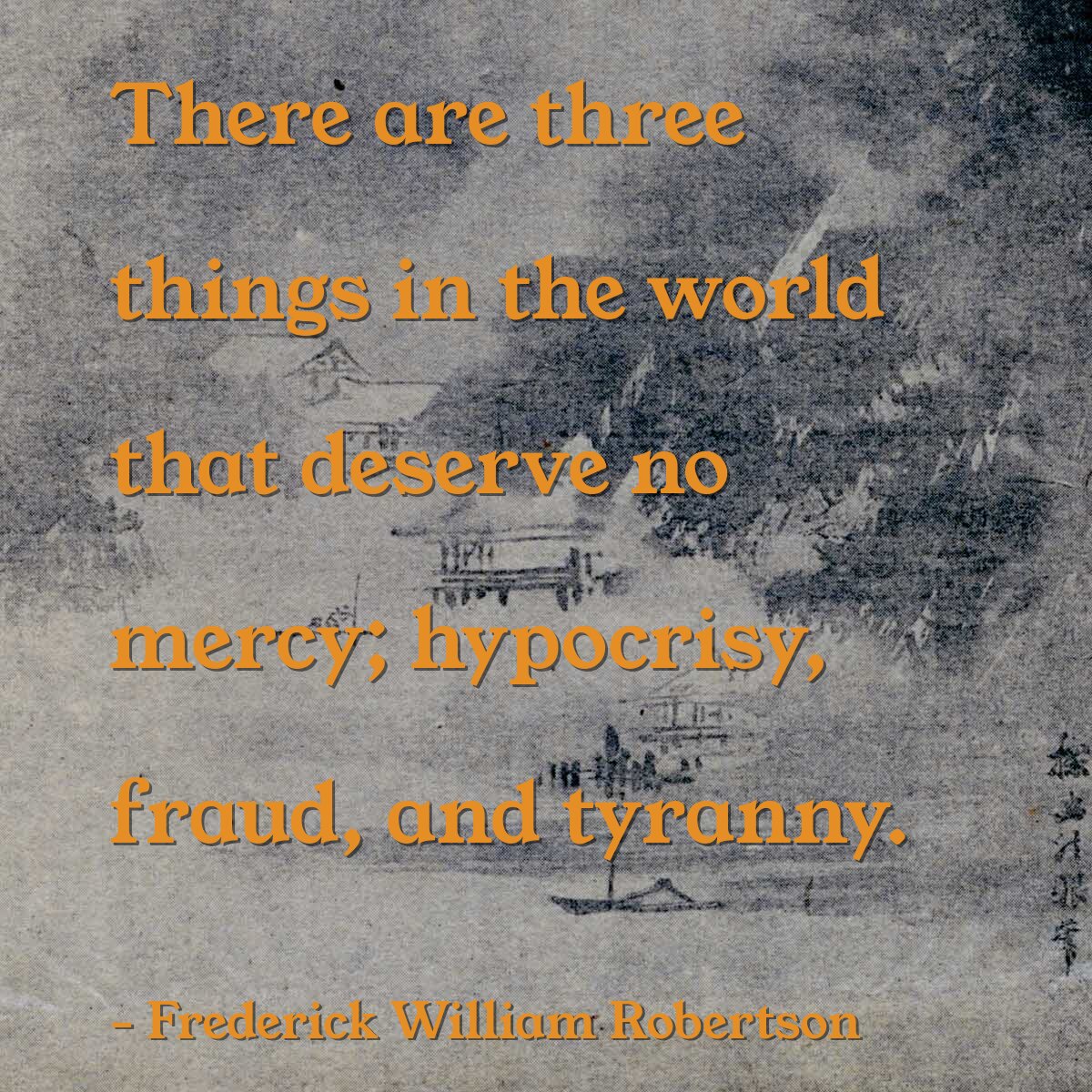 There are three things in the world that deserve no mercy; hypocrisy, fraud, and tyranny.