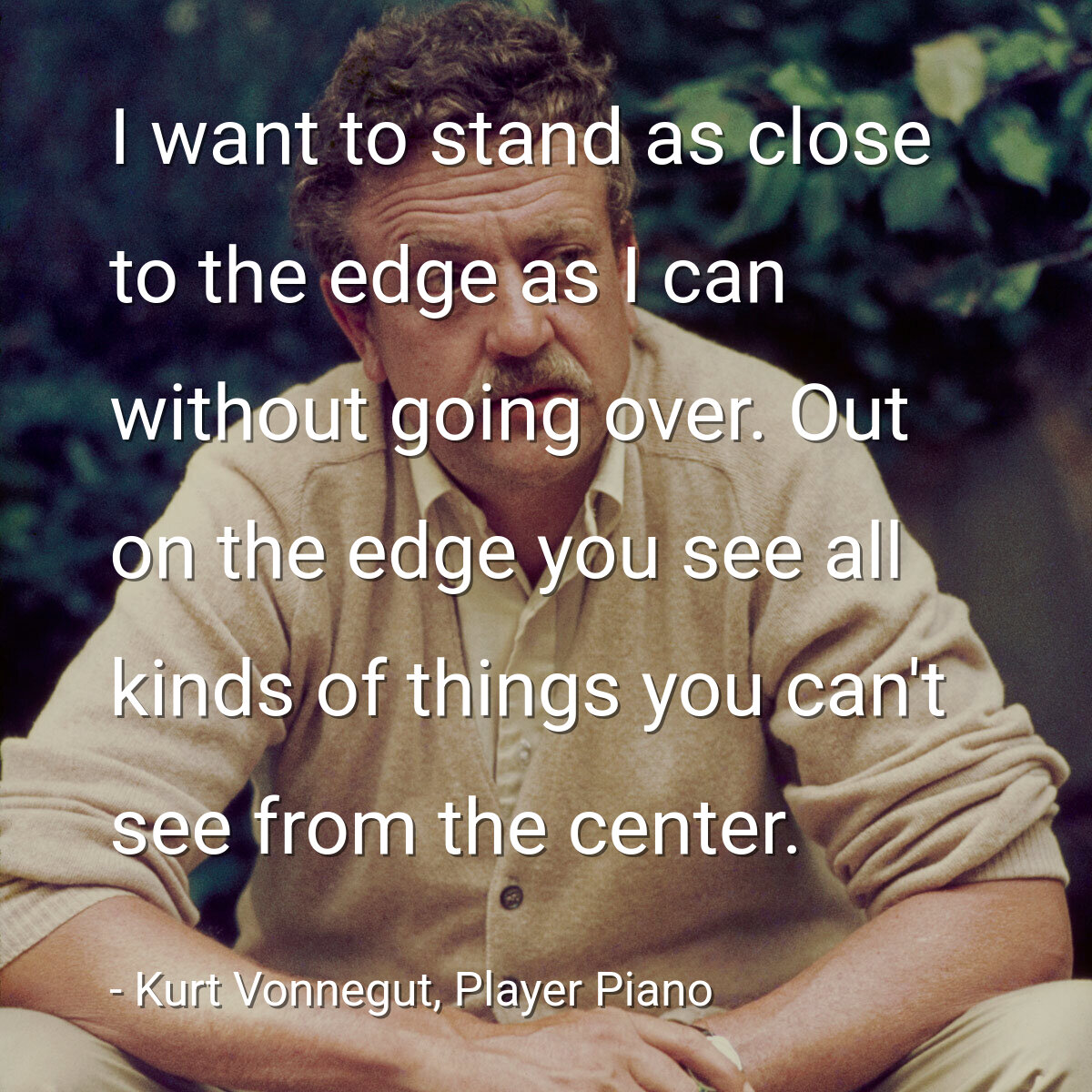 I want to stand as close to the edge as I can without going over. Out on the edge you see all kinds of things you can't see from the center.