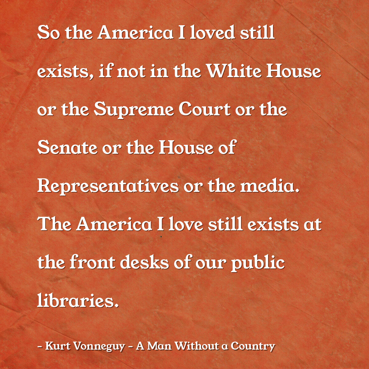 So the America I loved still exists, if not in the White House or the Supreme Court or the Senate or the House of Representatives or the media. The America I love still exists at the front desks of our public libraries.