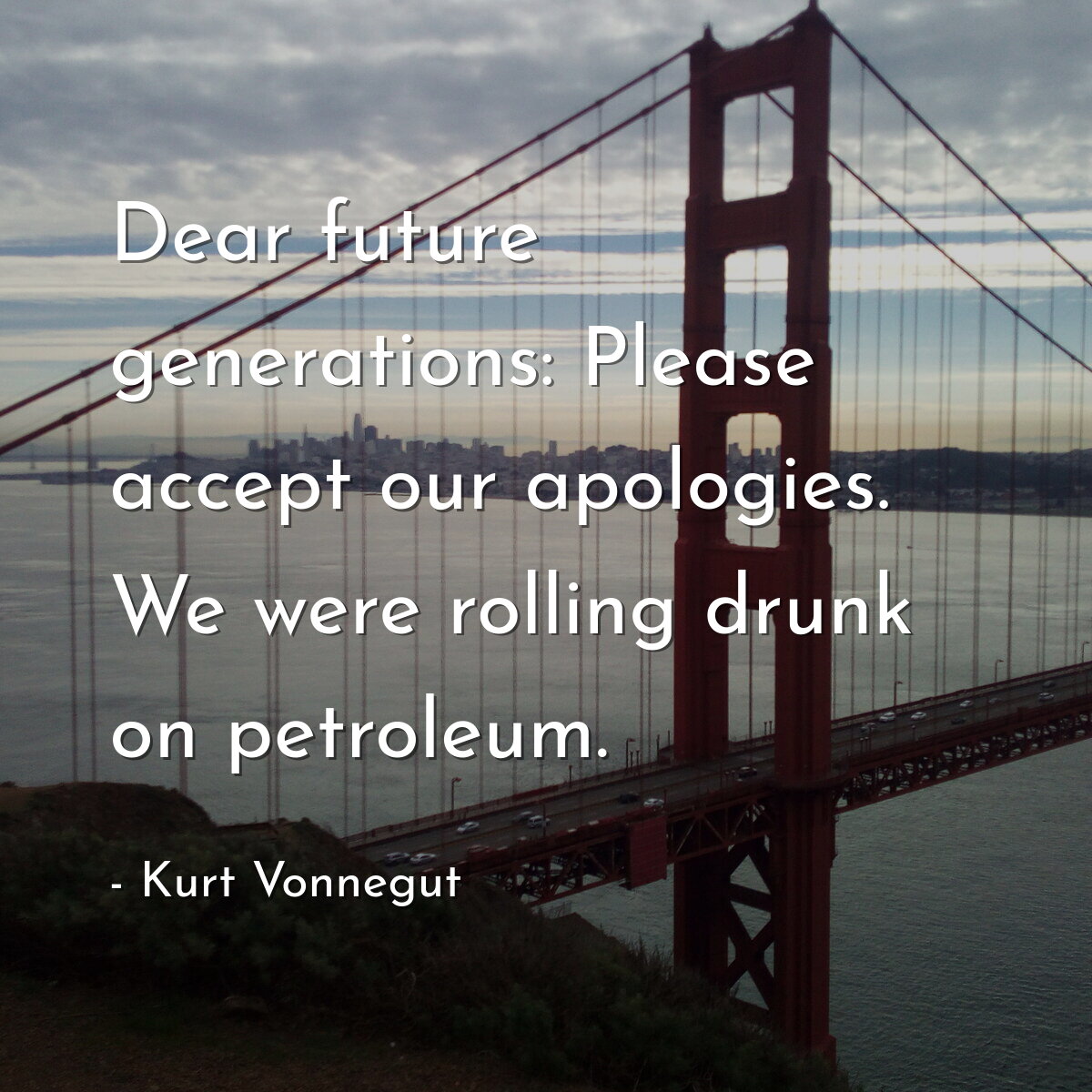 Dear future generations: Please accept our apologies. We were rolling drunk on petroleum.