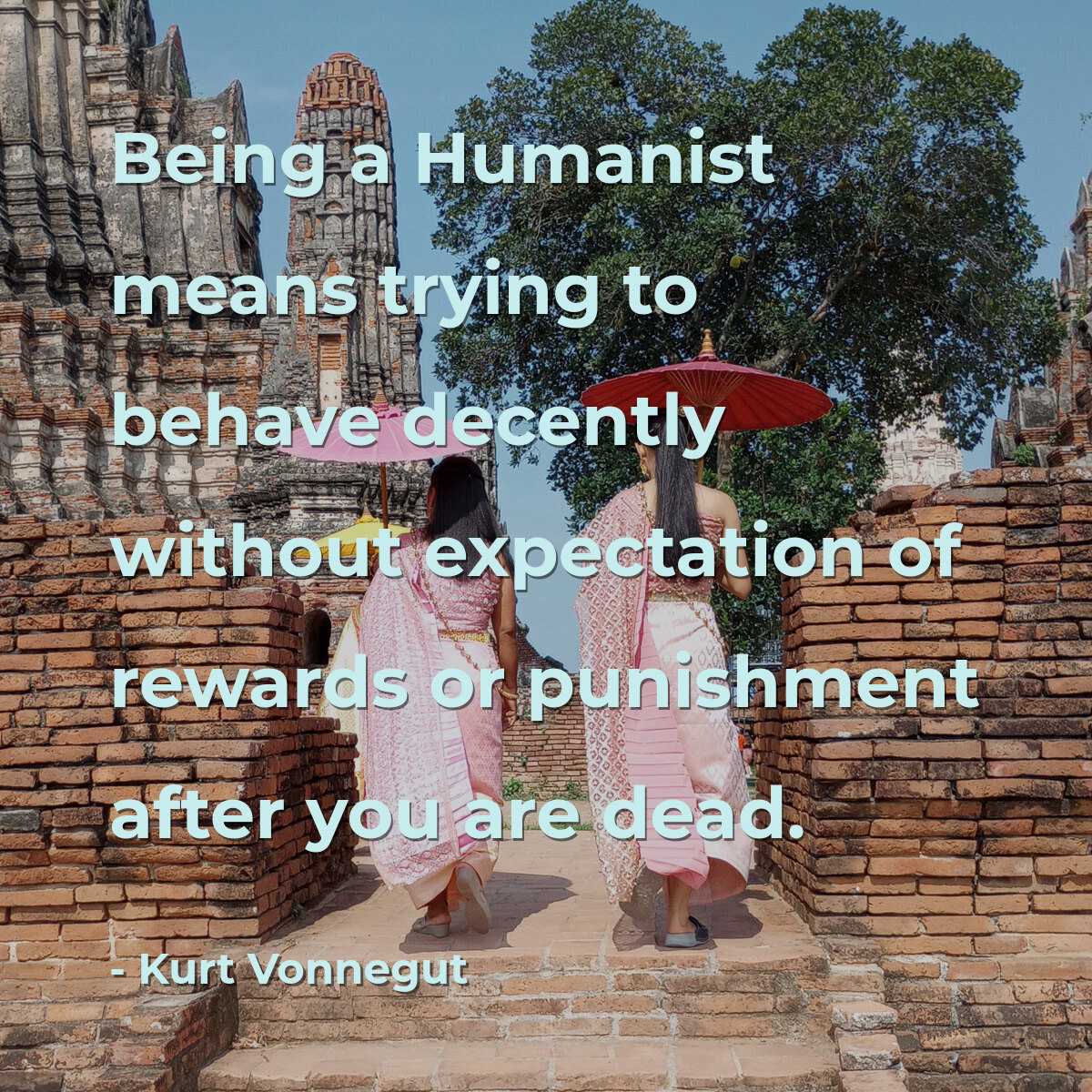 Being a Humanist means trying to behave decently without expectation of rewards or punishment after you are dead.