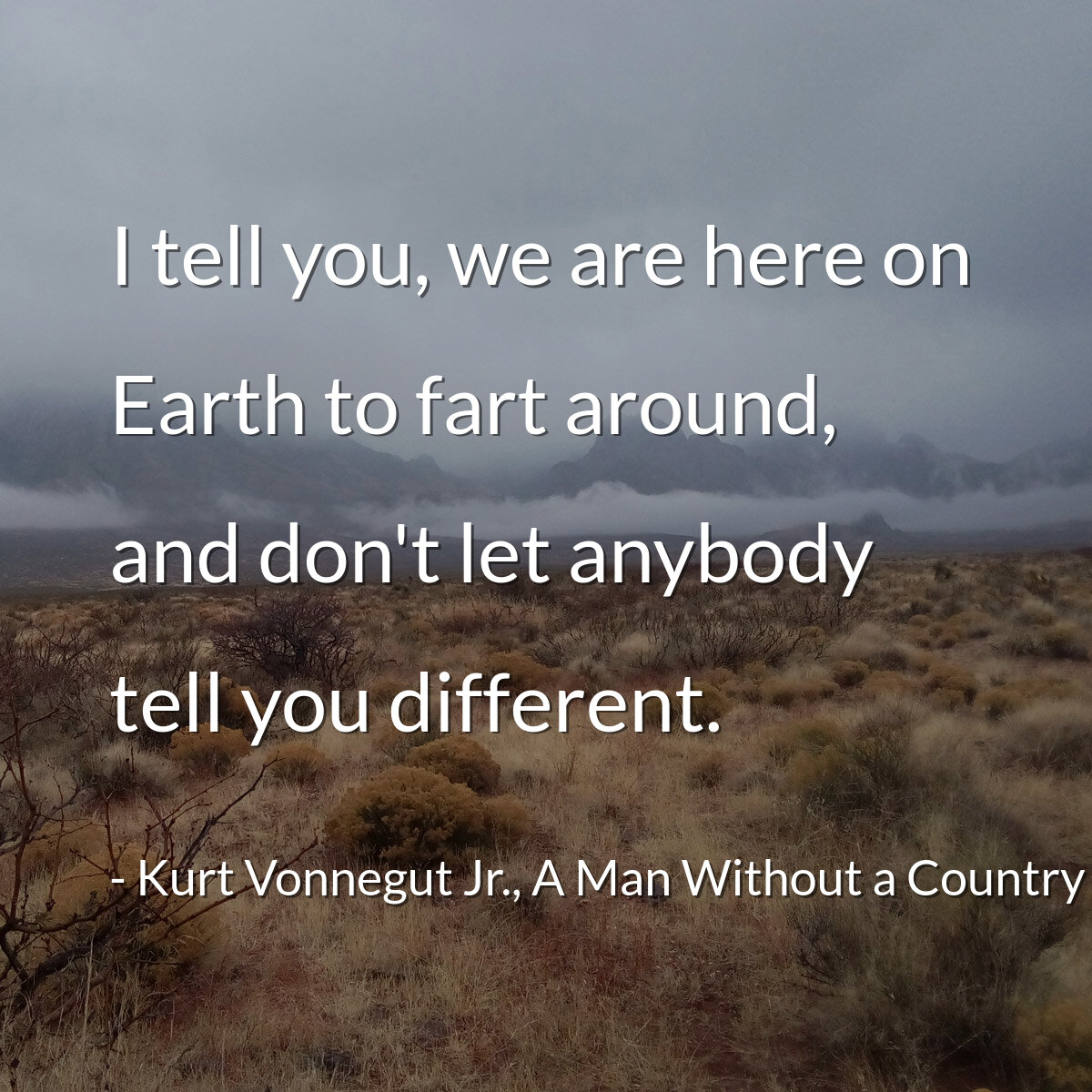 I tell you, we are here on Earth to fart around, and don't let anybody tell you different.