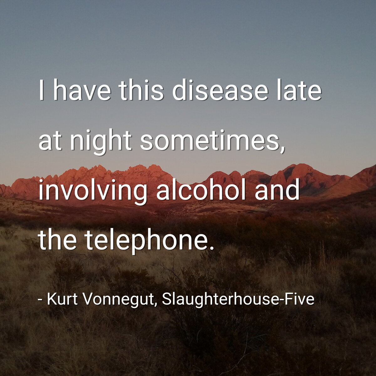 I have this disease late at night sometimes, involving alcohol and the telephone.