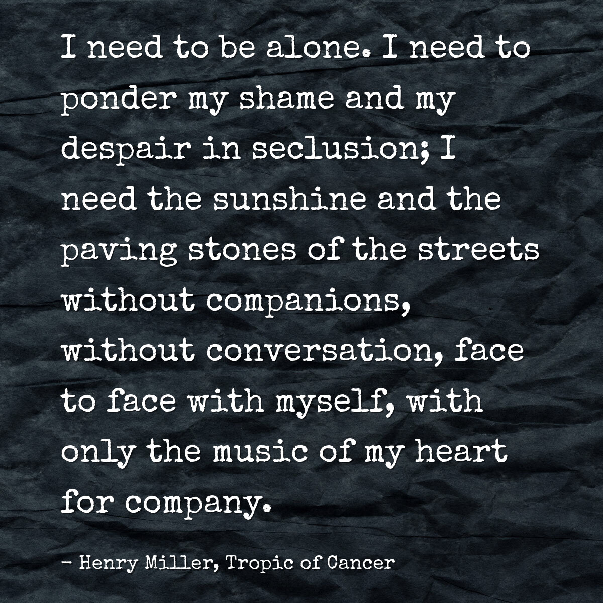 I need to be alone. I need to ponder my shame and my despair in seclusion; I need the sunshine and the paving stones of the streets without companions, without conversation, face to face with myself, with only the music of my heart for company.