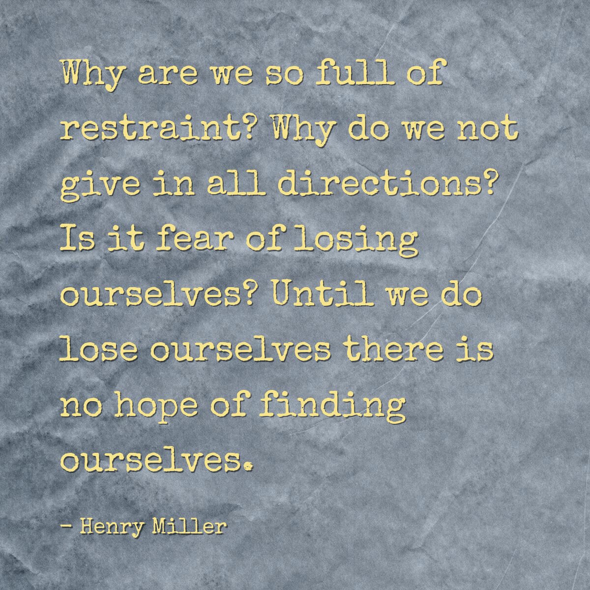 Why are we so full of restraint? Why do we not give in all directions? Is it fear of losing ourselves? Until we do lose ourselves there is no hope of finding ourselves.