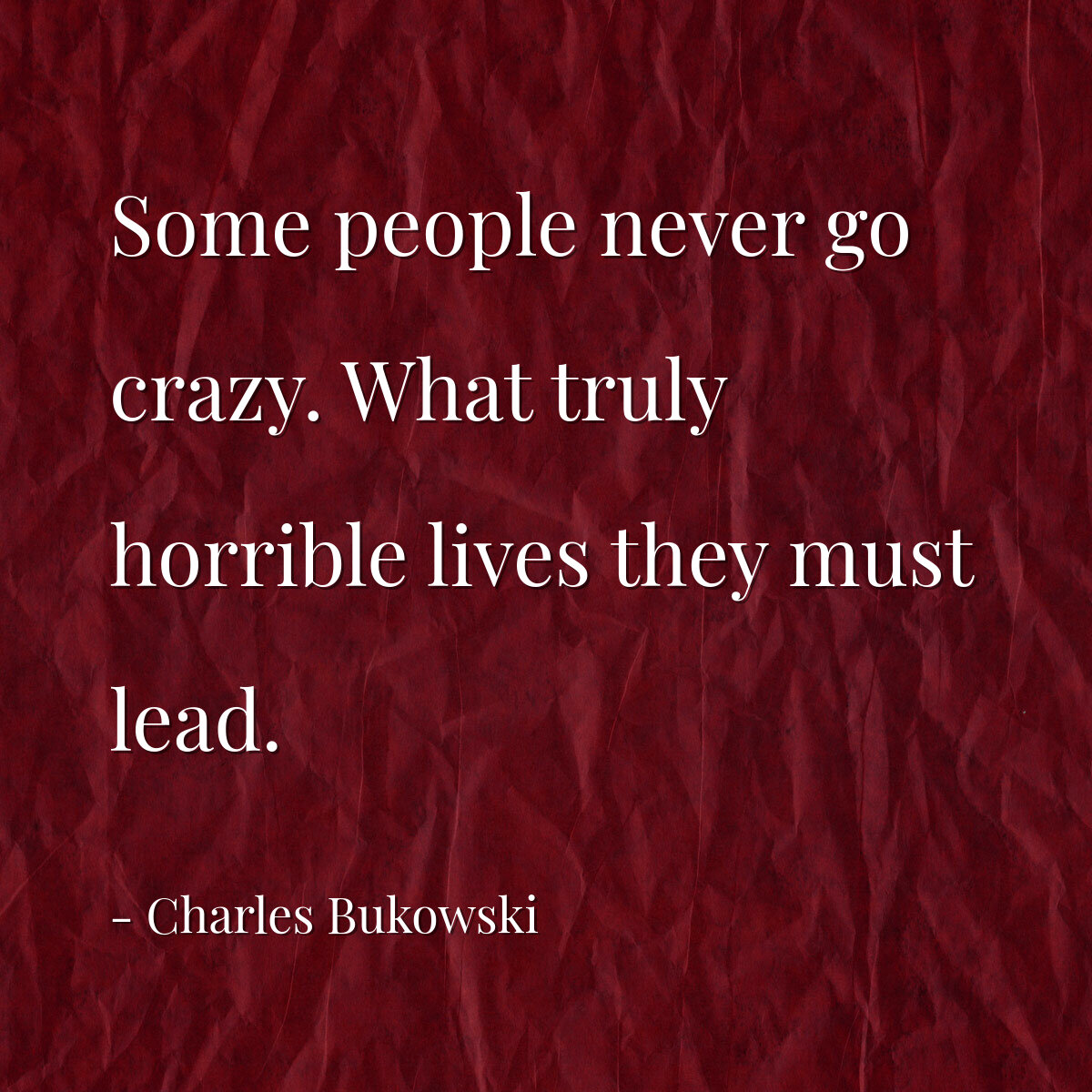 Some people never go crazy. What truly horrible lives they must lead.