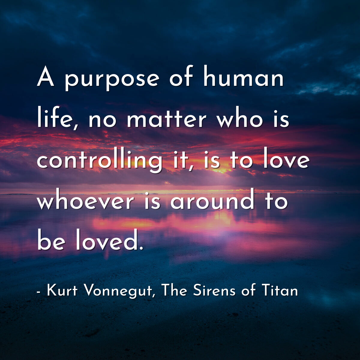 A purpose of human life, no matter who is controlling it, is to love whoever is around to be loved.