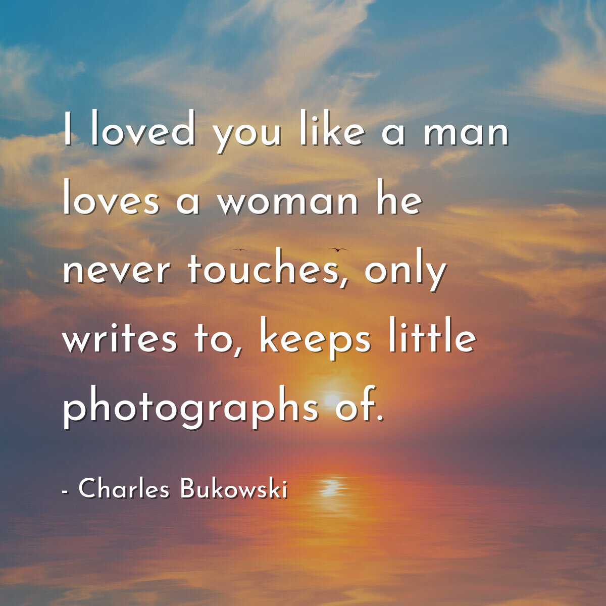 I loved you like a man loves a woman he never touches, only writes to, keeps little photographs of.