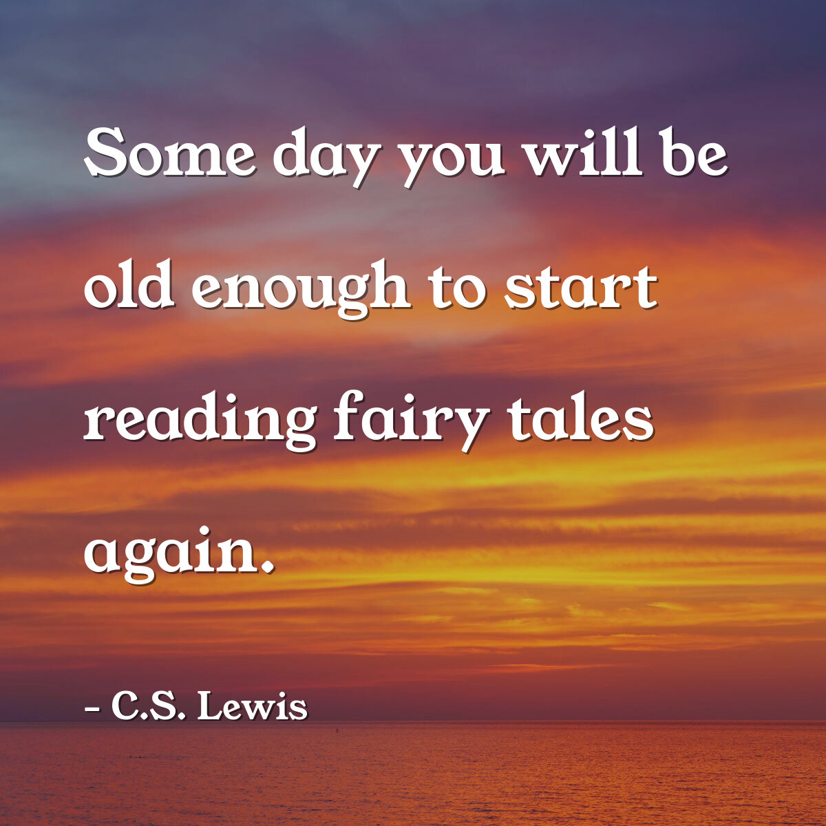 Some day you will be old enough to start reading fairy tales again.