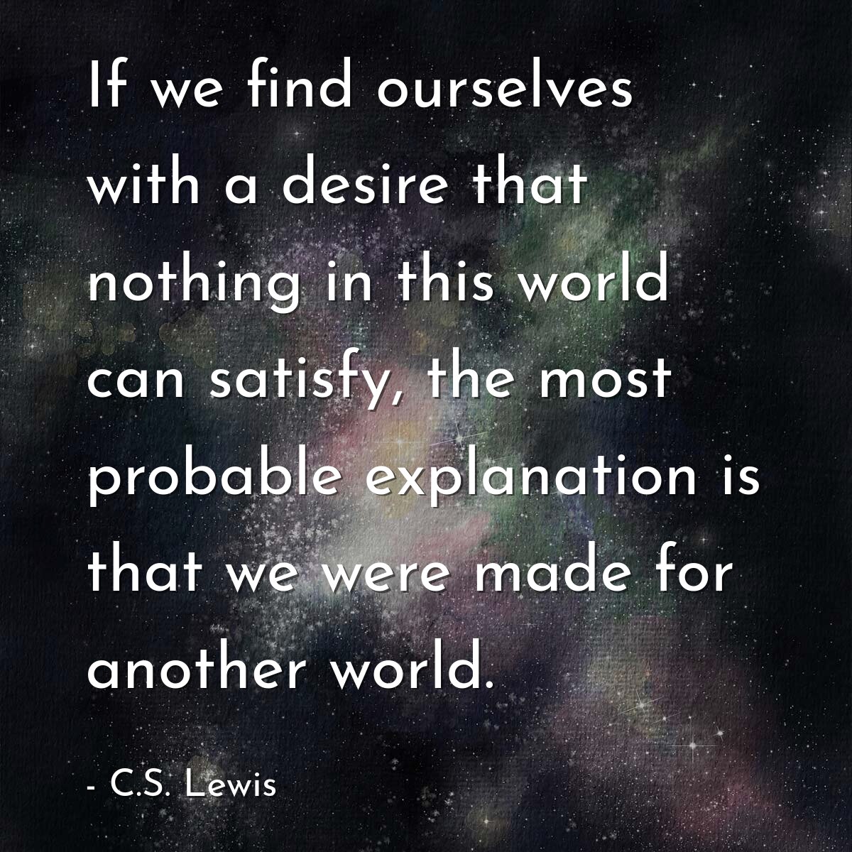If we find ourselves with a desire that nothing in this world can satisfy, the most probable explanation is that we were made for another world.