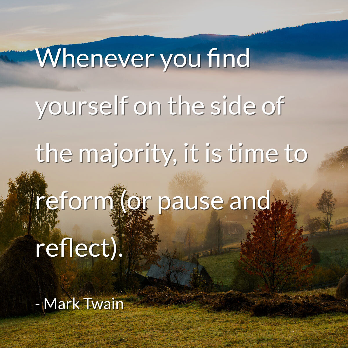Whenever you find yourself on the side of the majority, it is time to reform (or pause and reflect).