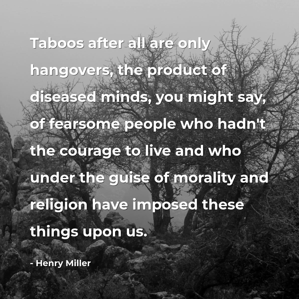 Taboos after all are only hangovers, the product of diseased minds, you might say, of fearsome people who hadn't the courage to live and who under the guise of morality and religion have imposed these things upon us.
