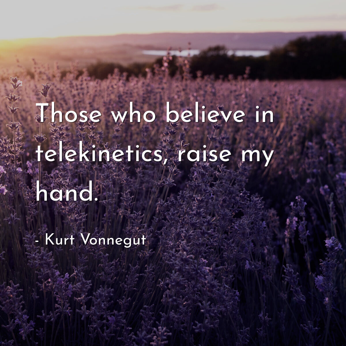 Those who believe in telekinetics, raise my hand.