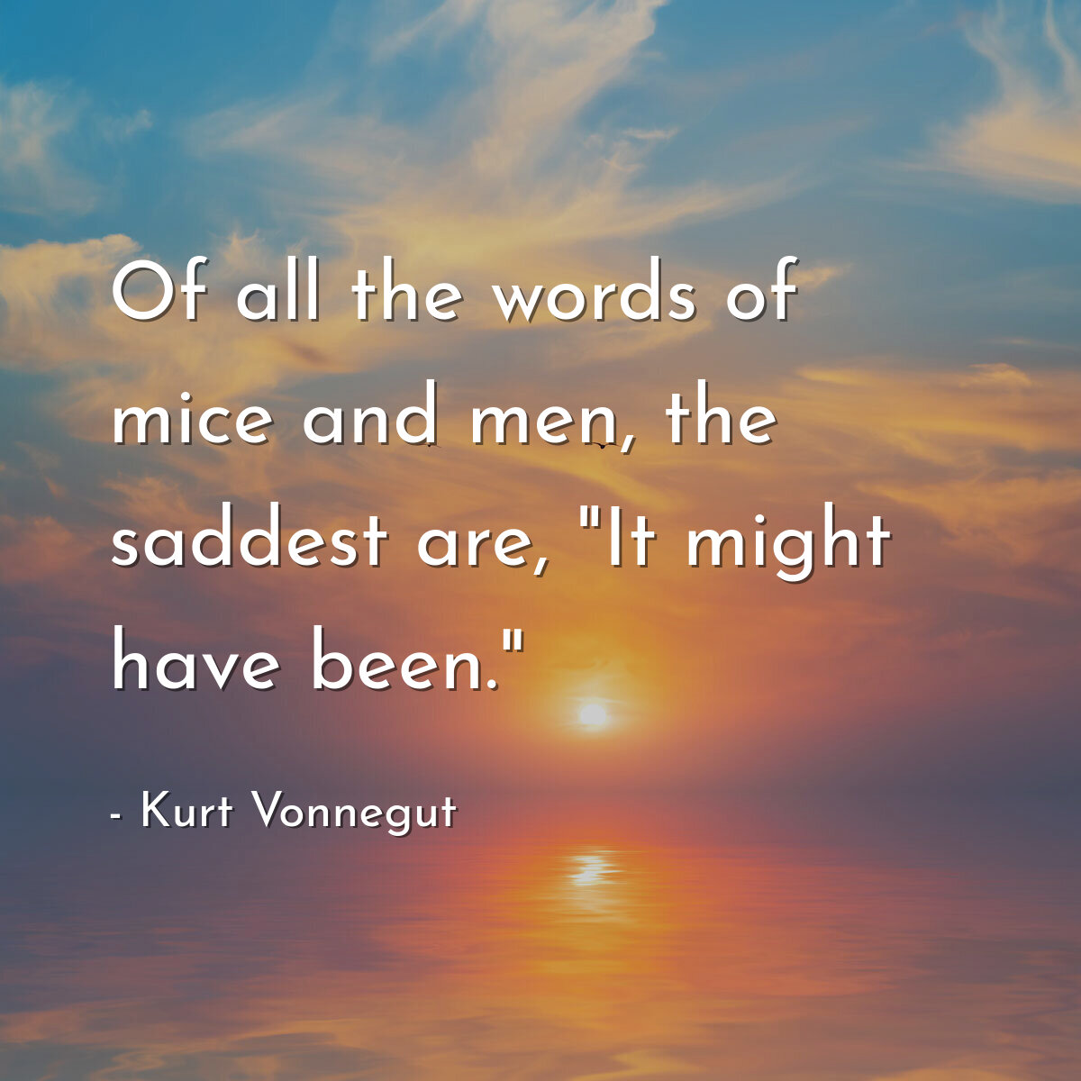 Of all the words of mice and men, the saddest are, "It might have been."