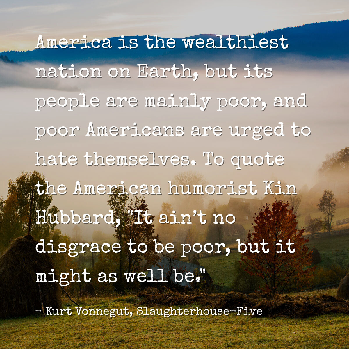 America is the wealthiest nation on Earth, but its people are mainly poor, and poor Americans are urged to hate themselves. To quote the American humorist Kin Hubbard, "It ain’t no disgrace to be poor, but it might as well be."