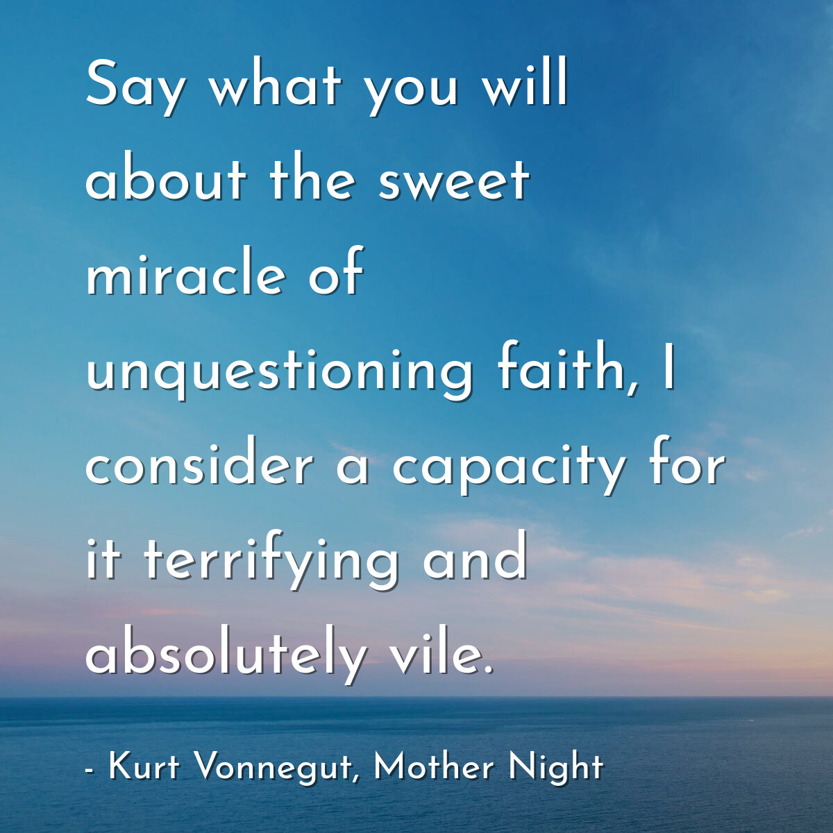Say what you will about the sweet miracle of unquestioning faith, I consider a capacity for it terrifying and absolutely vile.