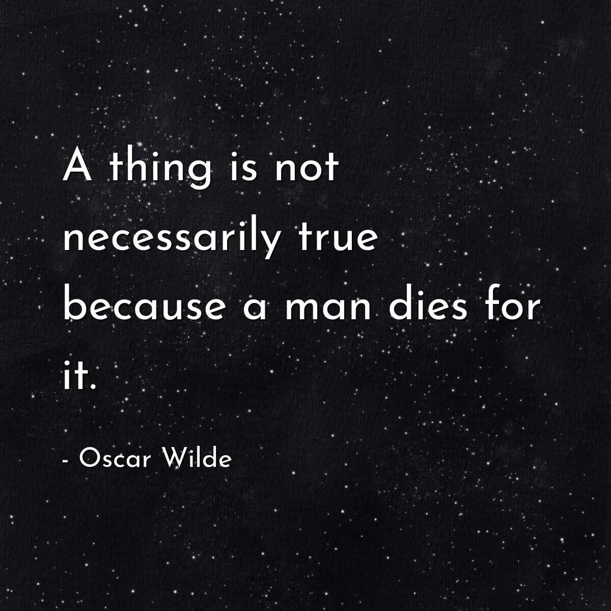 A thing is not necessarily true because a man dies for it.