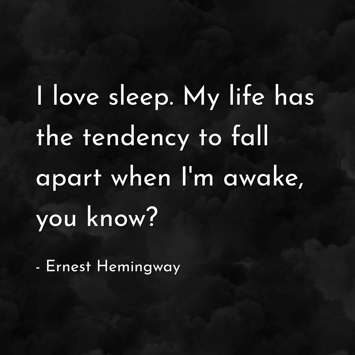 I love sleep. My life has the tendency to fall apart when I'm awake, you know?