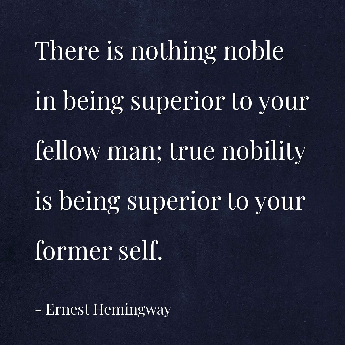 There is nothing noble in being superior to your fellow man; true nobility is being superior to your former self.