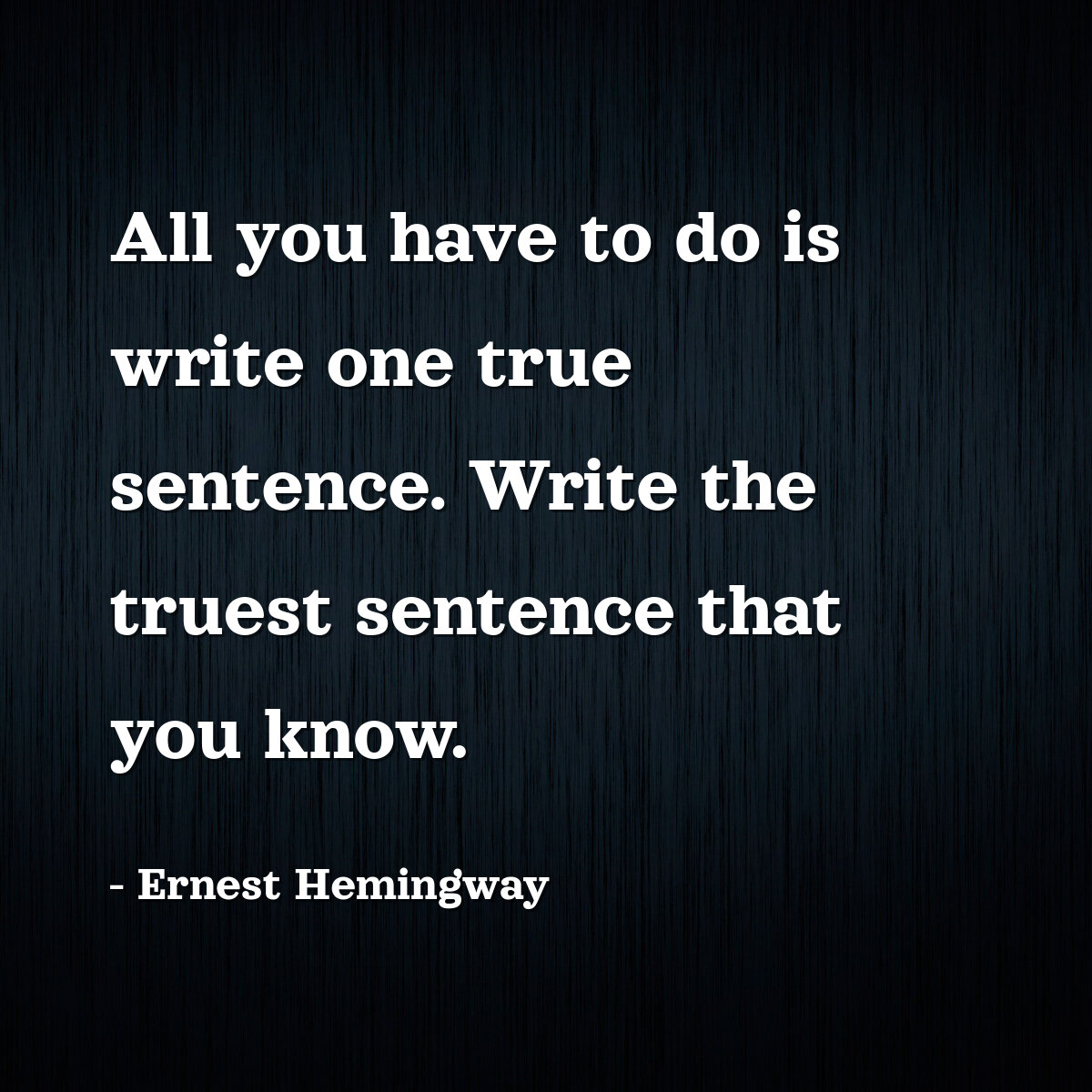 All you have to do is write one true sentence. Write the truest sentence that you know.
