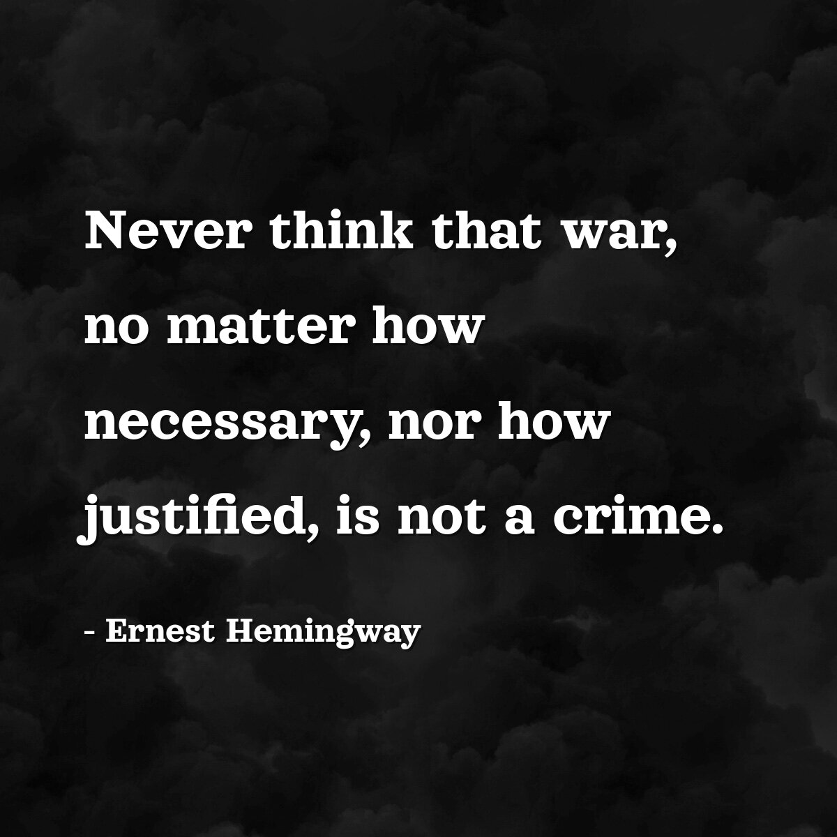 Never think that war, no matter how necessary, nor how justified, is not a crime.