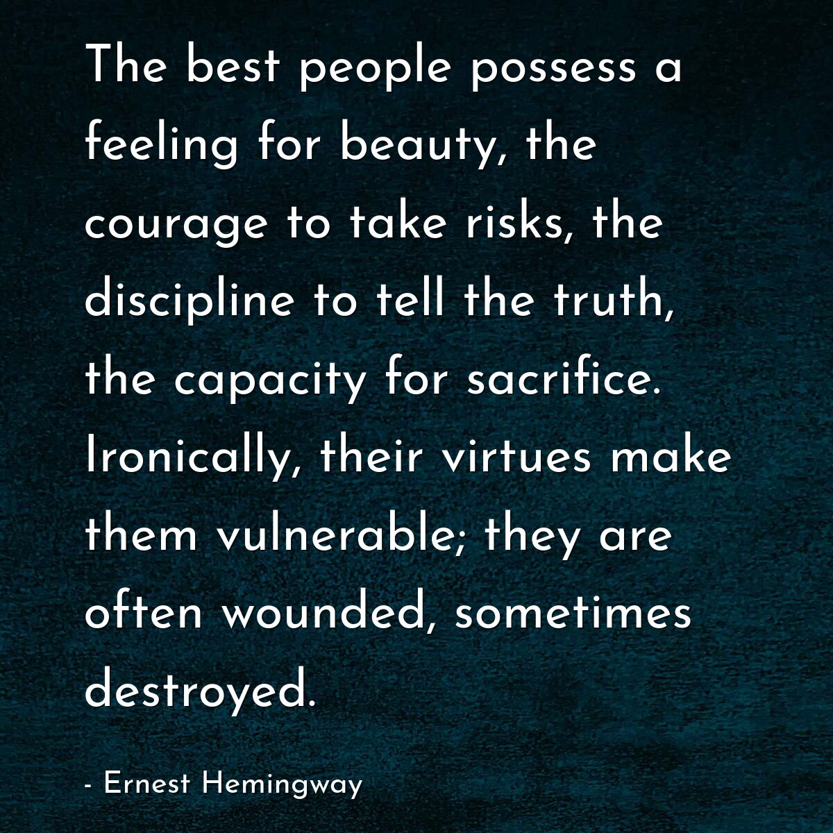 The best people possess a feeling for beauty, the courage to take risks, the discipline to tell the truth, the capacity for sacrifice. Ironically, their virtues make them vulnerable; they are often wounded, sometimes destroyed.