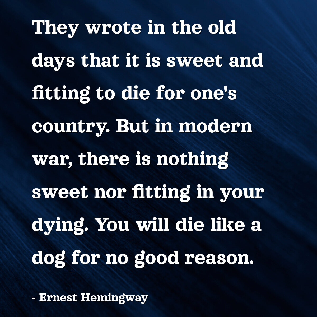 They wrote in the old days that it is sweet and fitting to die for one's country. But in modern war, there is nothing sweet nor fitting in your dying. You will die like a dog for no good reason.