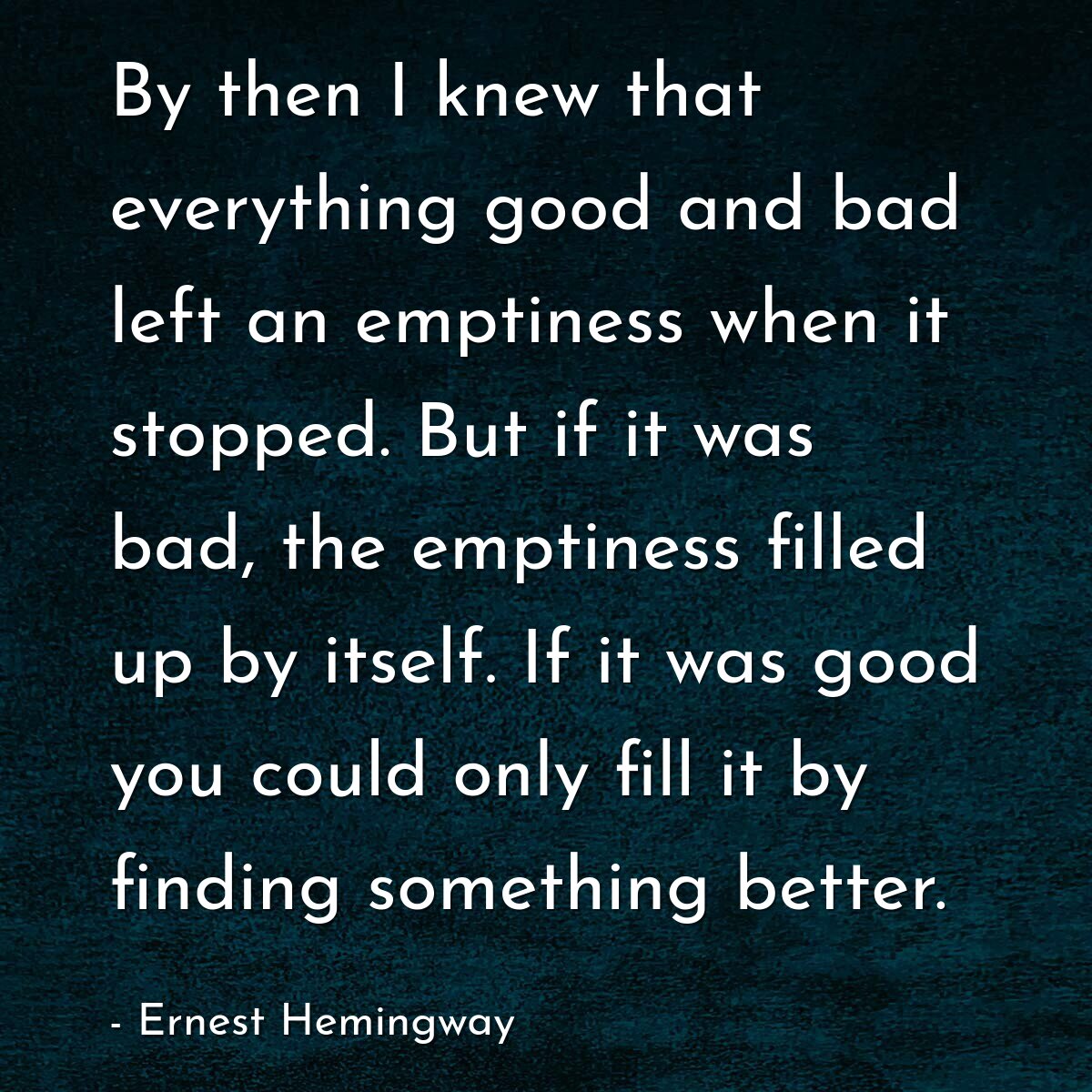 By then I knew that everything good and bad left an emptiness when it stopped. But if it was bad, the emptiness filled up by itself. If it was good you could only fill it by finding something better.