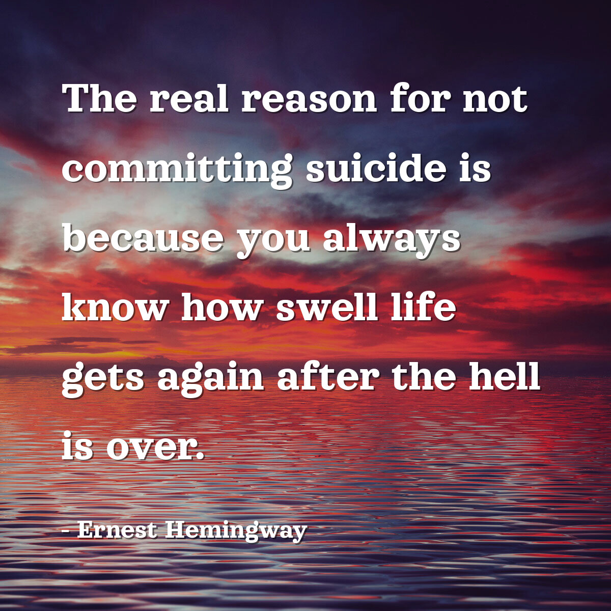 The real reason for not committing suicide is because you always know how swell life gets again after the hell is over.