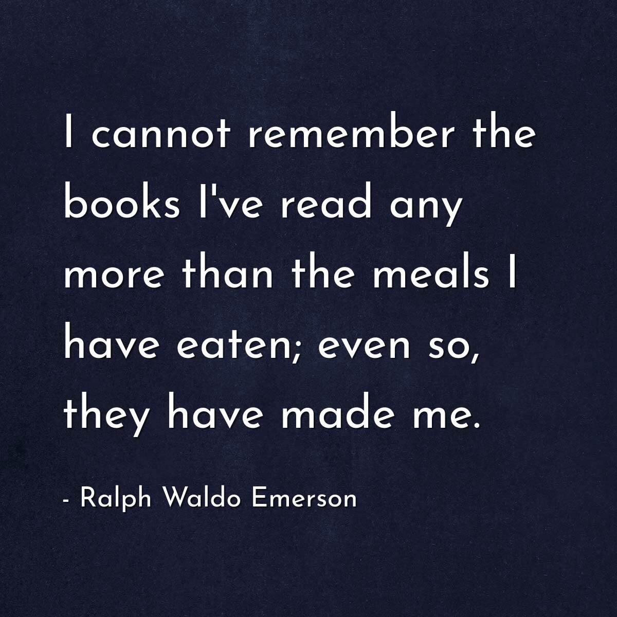 I cannot remember the books I've read any more than the meals I have eaten; even so, they have made me.