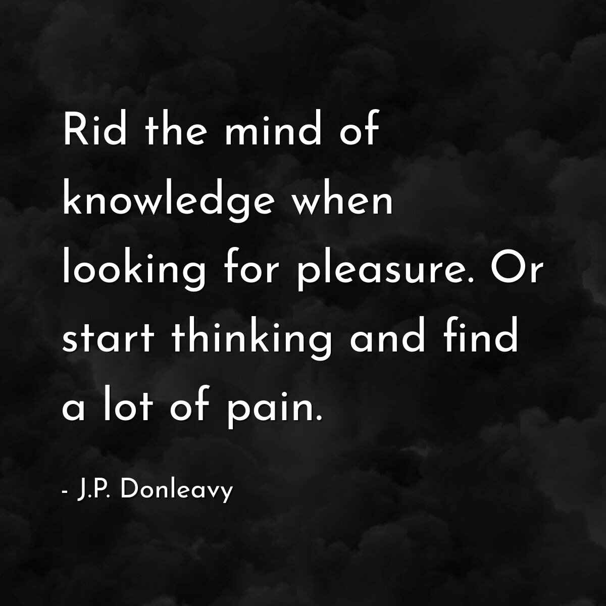Rid the mind of knowledge when looking for pleasure. Or start thinking and find a lot of pain.