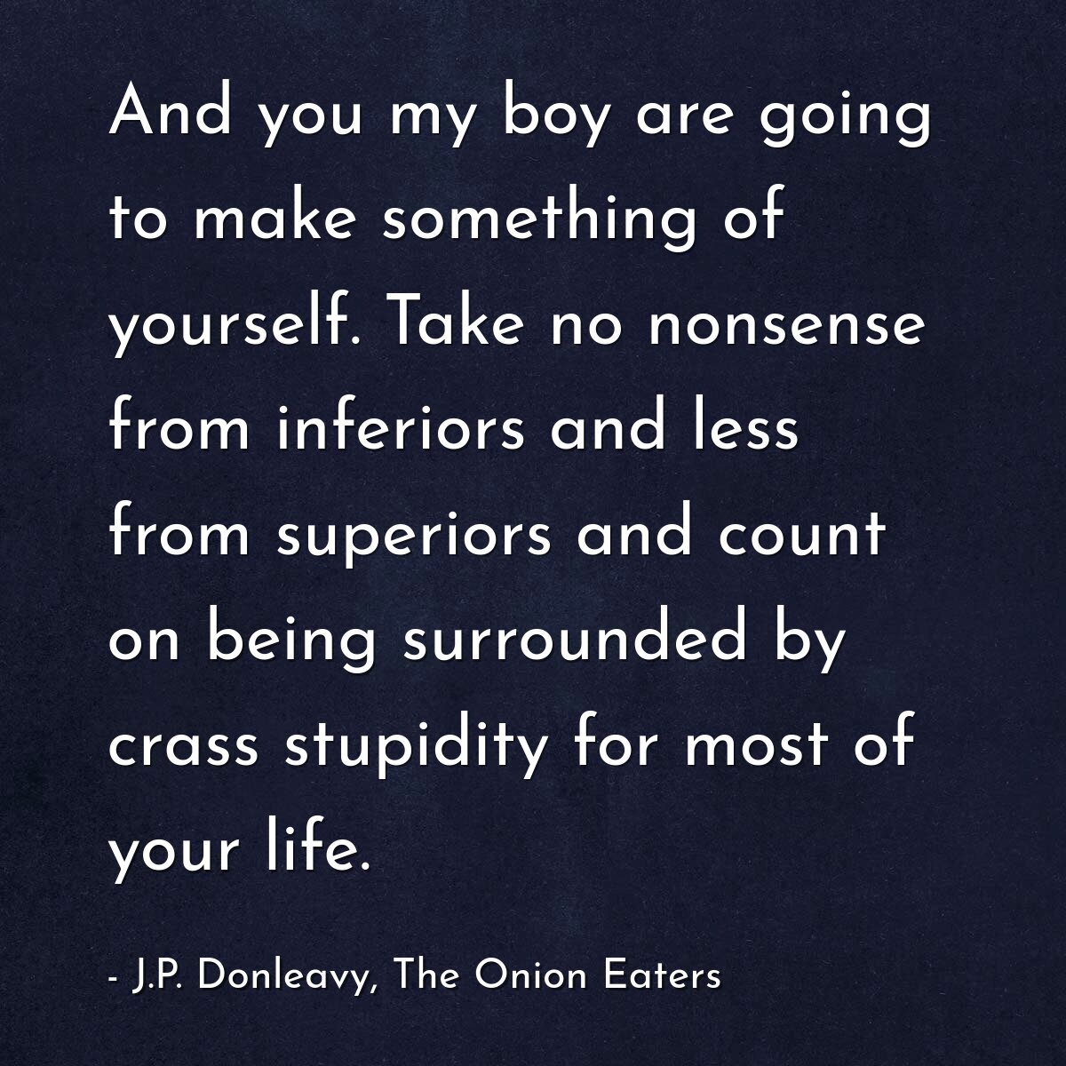 And you my boy are going to make something of yourself. Take no nonsense from inferiors and less from superiors and count on being surrounded by crass stupidity for most of your life.