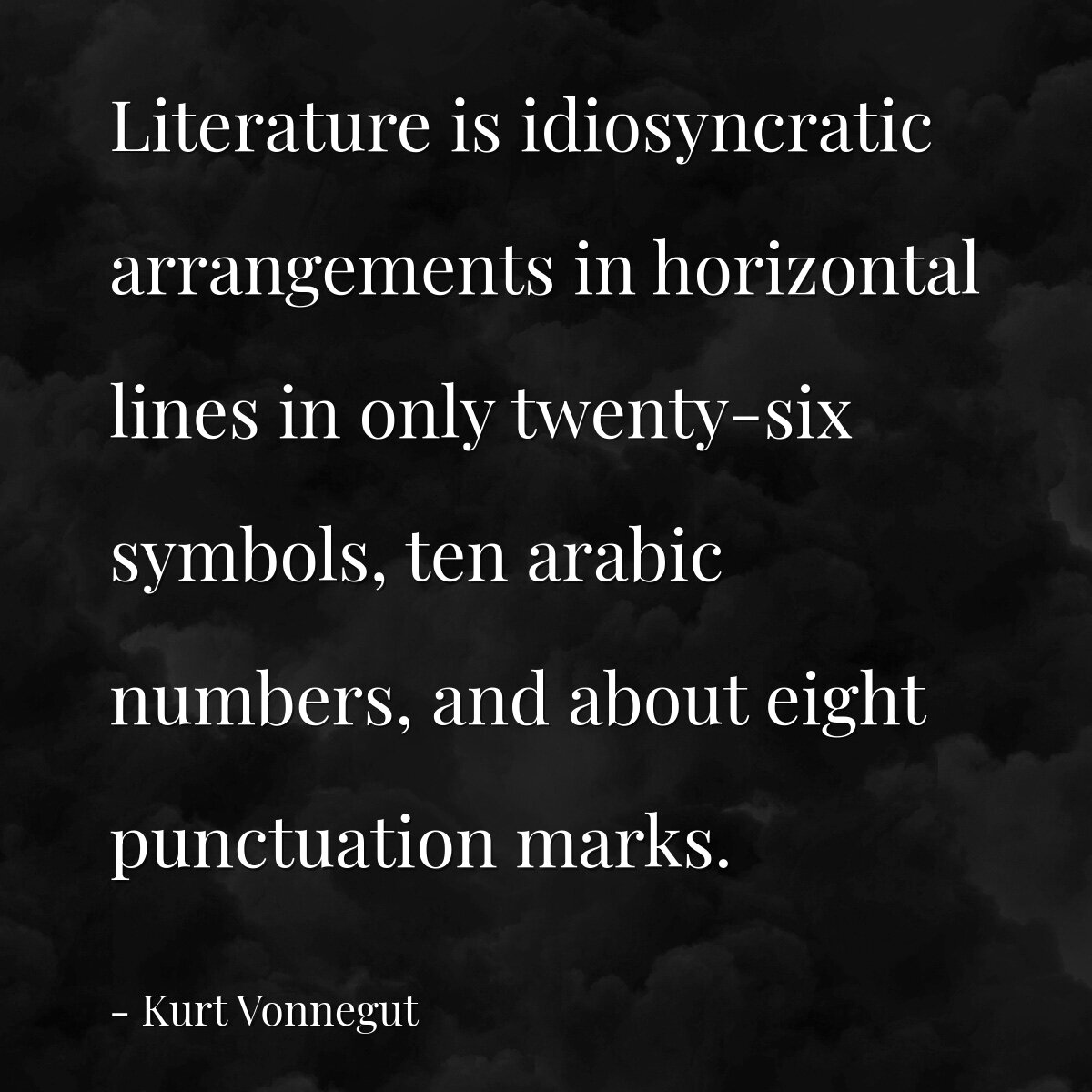 Literature is idiosyncratic arrangements in horizontal lines in only twenty-six symbols, ten arabic numbers, and about eight punctuation marks.