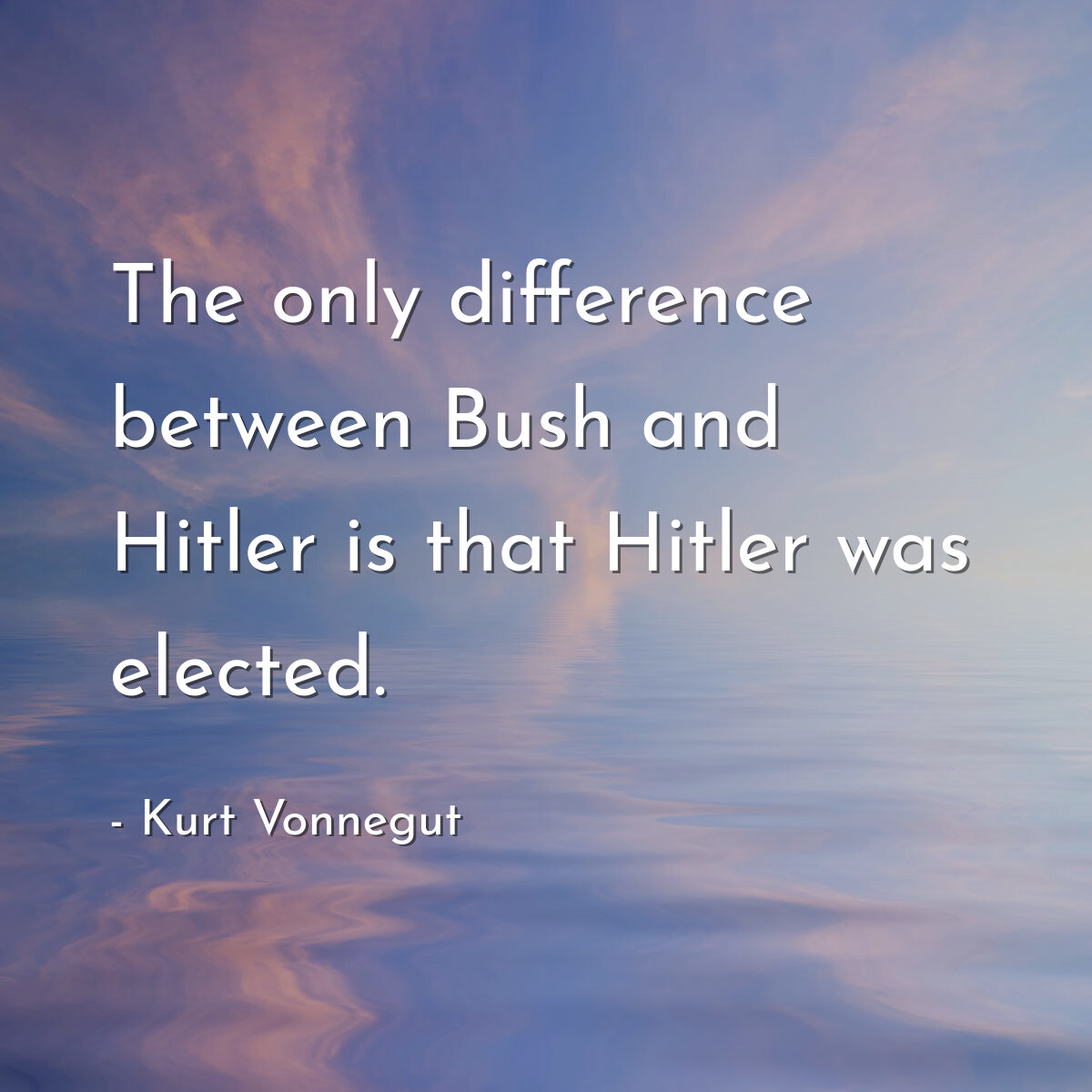 The only difference between Bush and Hitler is that Hitler was elected.