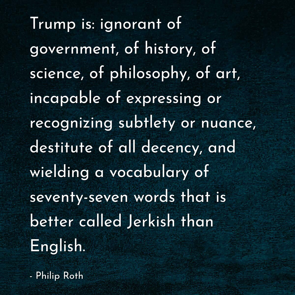 Trump is: ignorant of government, of history, of science, of philosophy, of art, incapable of expressing or recognizing subtlety or nuance, destitute of all decency, and wielding a vocabulary of seventy-seven words that is better called Jerkish than English.