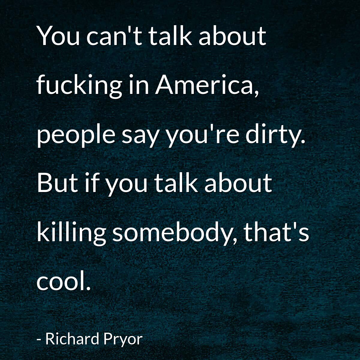You can't talk about fucking in America, people say you're dirty. But if you talk about killing somebody, that's cool.