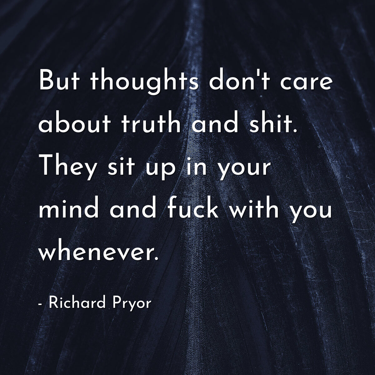 But thoughts don't care about truth and shit. They sit up in your mind and fuck with you whenever.