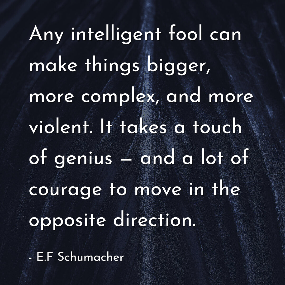 Any intelligent fool can make things bigger, more complex, and more violent. It takes a touch of genius — and a lot of courage to move in the opposite direction.