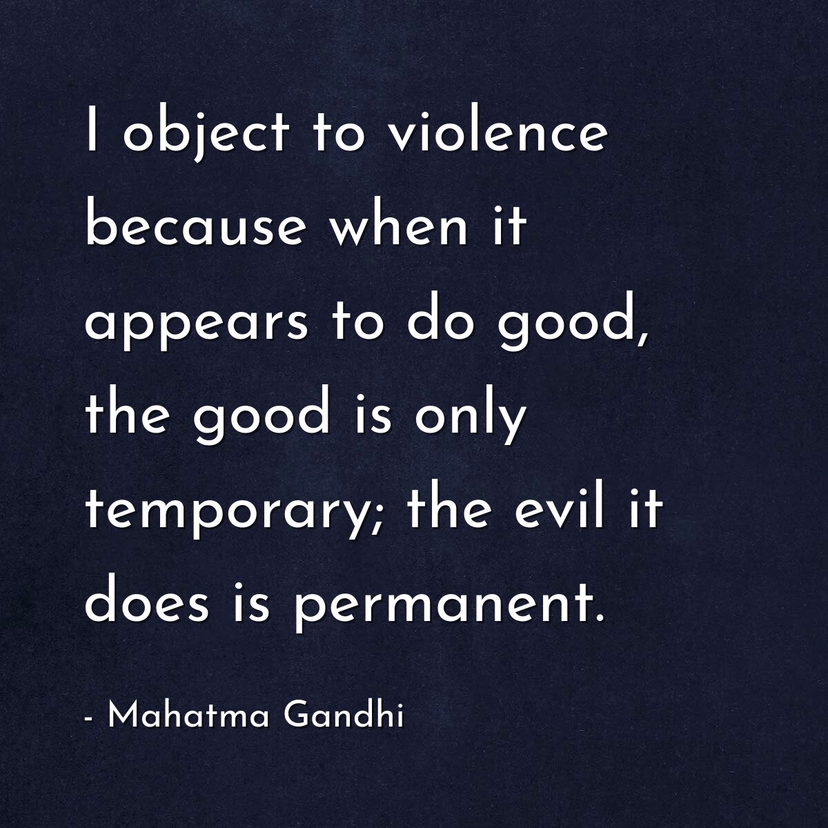 I object to violence because when it appears to do good, the good is only temporary; the evil it does is permanent.