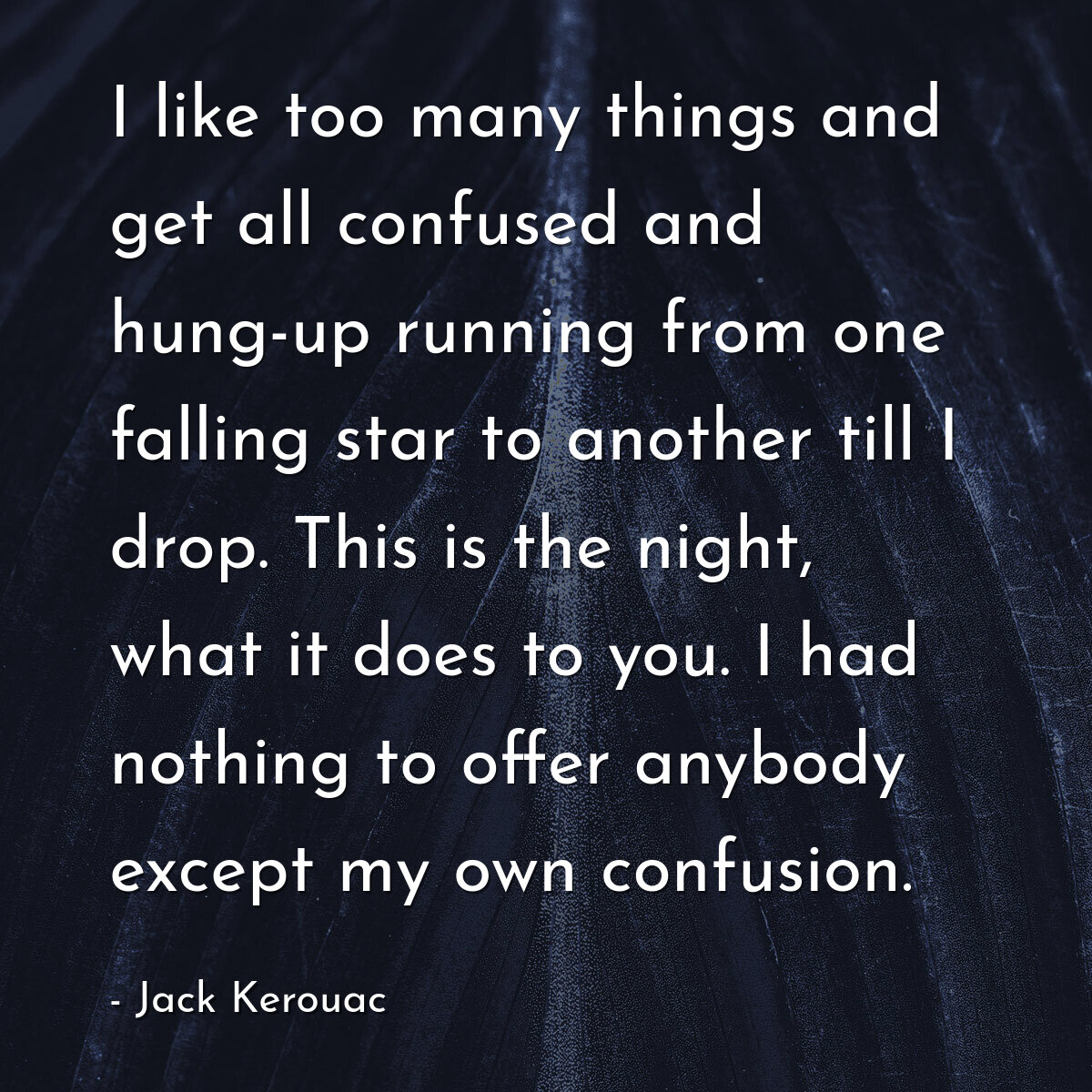 I like too many things and get all confused and hung-up running from one falling star to another till I drop. This is the night, what it does to you. I had nothing to offer anybody except my own confusion.