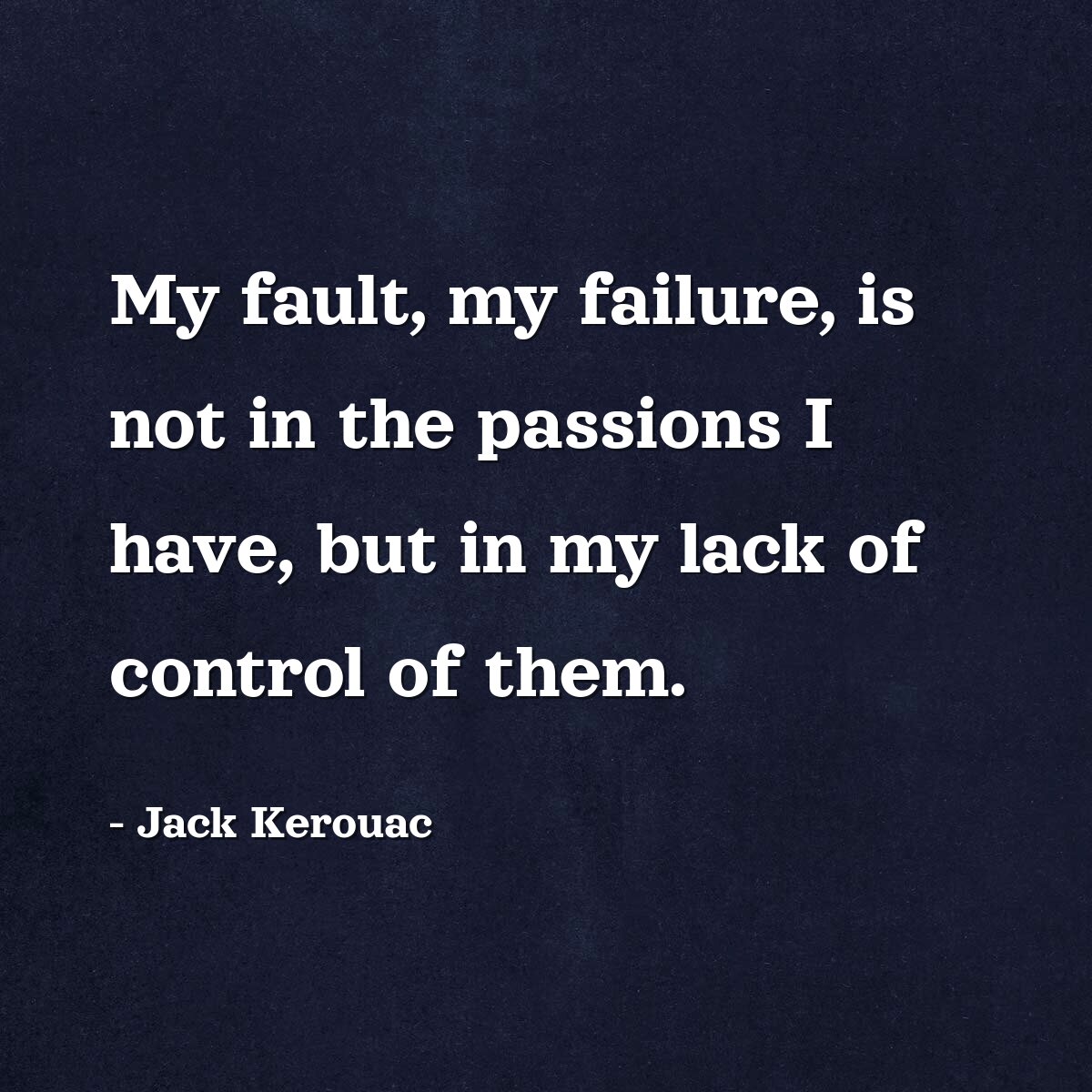 My fault, my failure, is not in the passions I have, but in my lack of control of them.