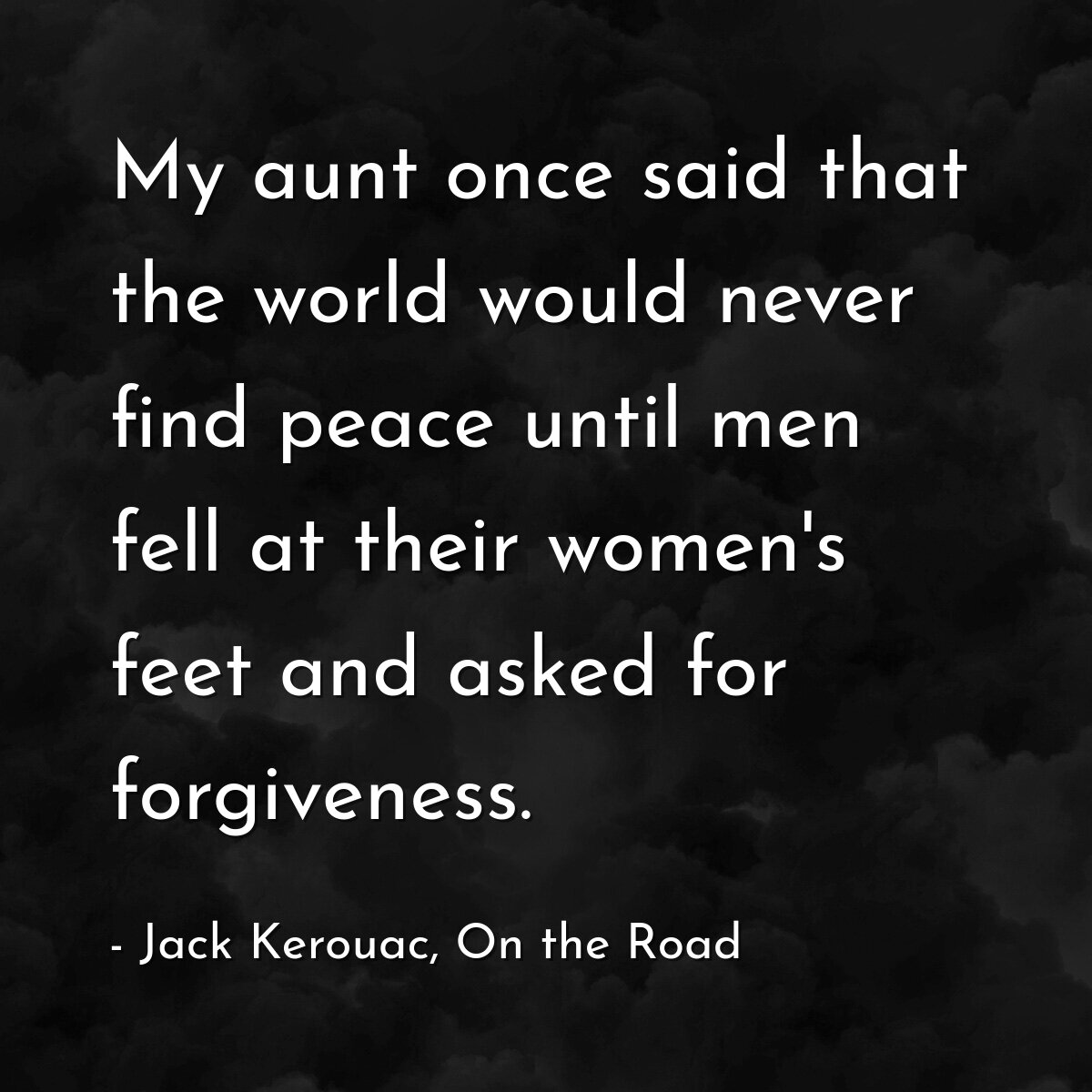 My aunt once said that the world would never find peace until men fell at their women's feet and asked for forgiveness.