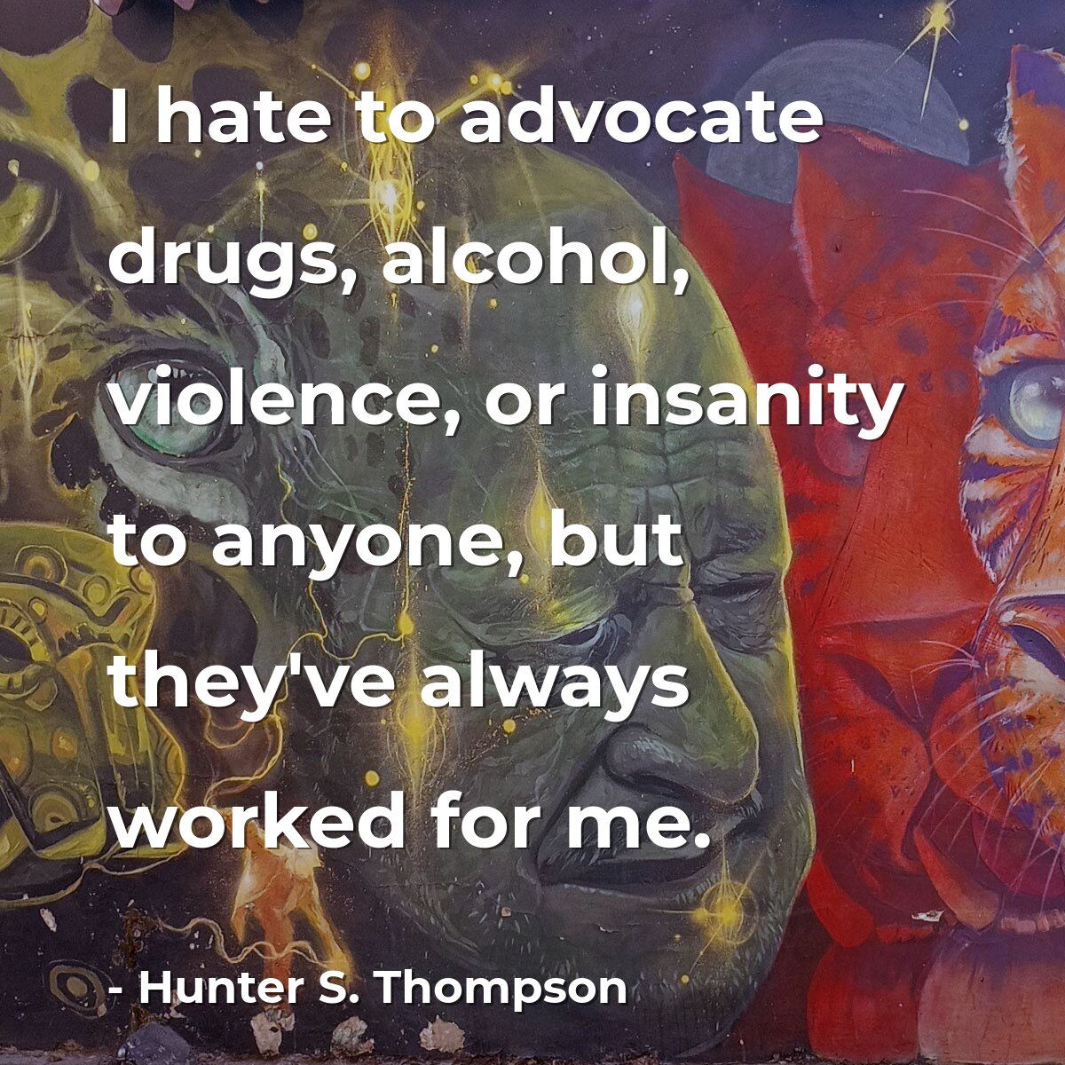 I hate to advocate drugs, alcohol, violence, or insanity to anyone, but they've always worked for me.