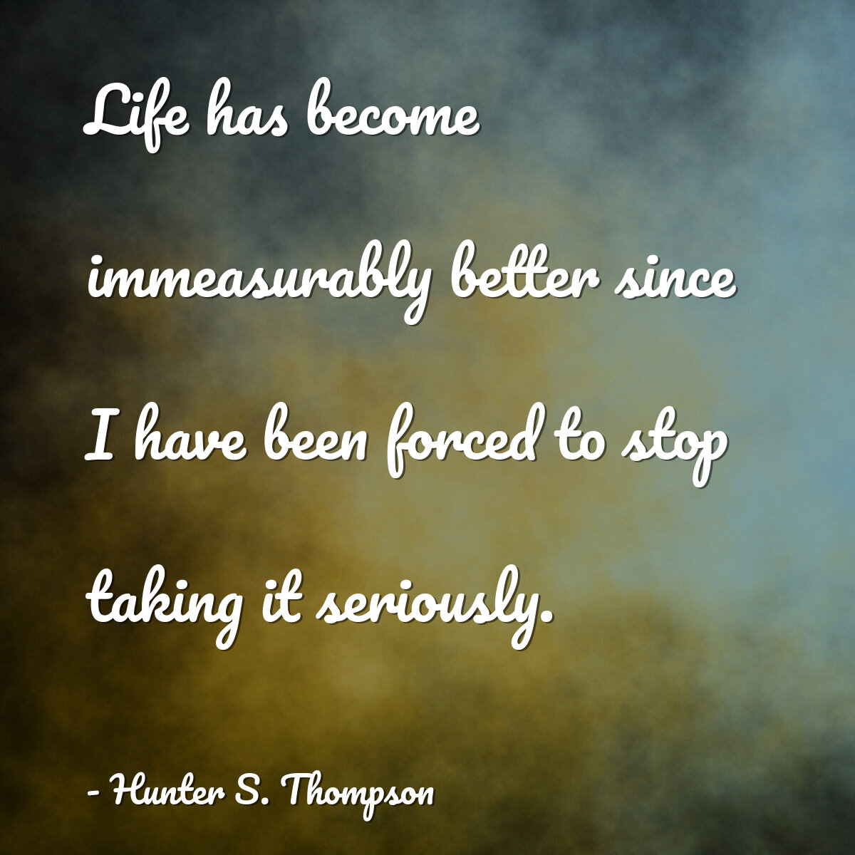 Life has become immeasurably better since I have been forced to stop taking it seriously.