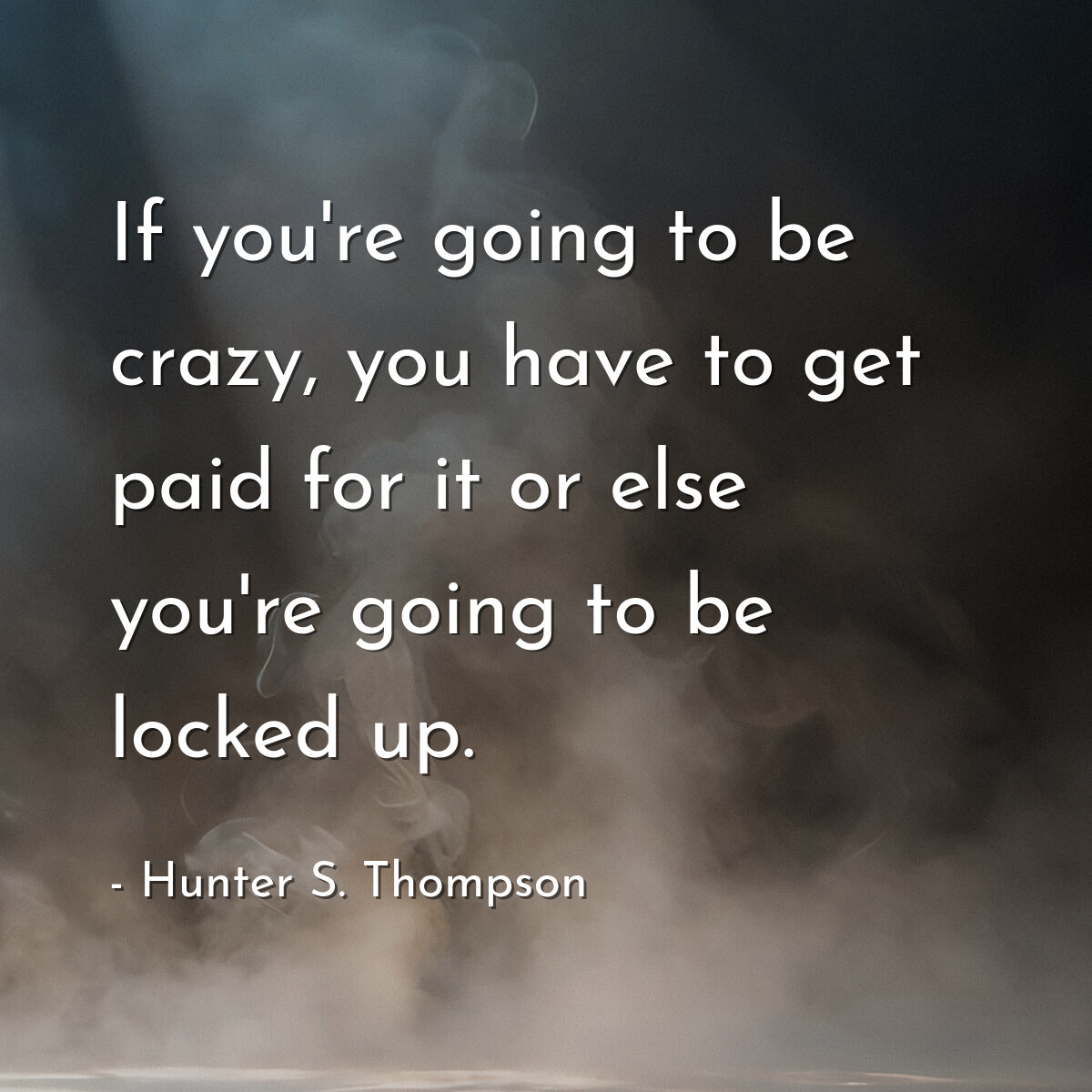 If you're going to be crazy, you have to get paid for it or else you're going to be locked up.